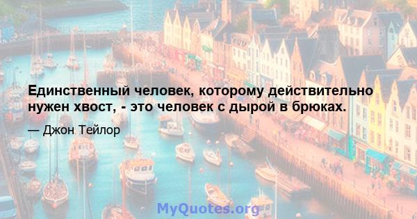 Единственный человек, которому действительно нужен хвост, - это человек с дырой в брюках.