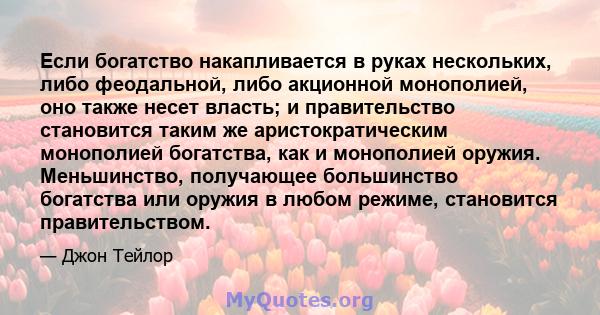 Если богатство накапливается в руках нескольких, либо феодальной, либо акционной монополией, оно также несет власть; и правительство становится таким же аристократическим монополией богатства, как и монополией оружия.