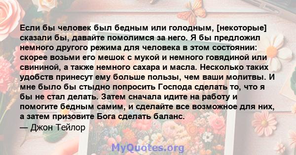 Если бы человек был бедным или голодным, [некоторые] сказали бы, давайте помолимся за него. Я бы предложил немного другого режима для человека в этом состоянии: скорее возьми его мешок с мукой и немного говядиной или