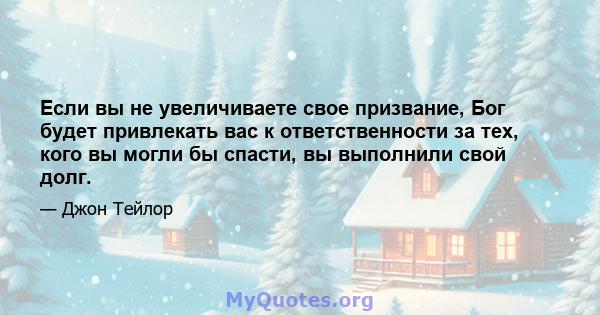 Если вы не увеличиваете свое призвание, Бог будет привлекать вас к ответственности за тех, кого вы могли бы спасти, вы выполнили свой долг.