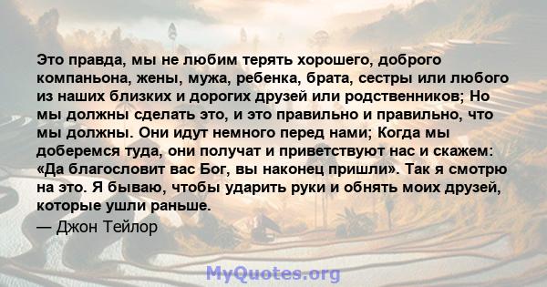 Это правда, мы не любим терять хорошего, доброго компаньона, жены, мужа, ребенка, брата, сестры или любого из наших близких и дорогих друзей или родственников; Но мы должны сделать это, и это правильно и правильно, что