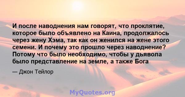 И после наводнения нам говорят, что проклятие, которое было объявлено на Каина, продолжалось через жену Хэма, так как он женился на жене этого семени. И почему это прошло через наводнение? Потому что было необходимо,