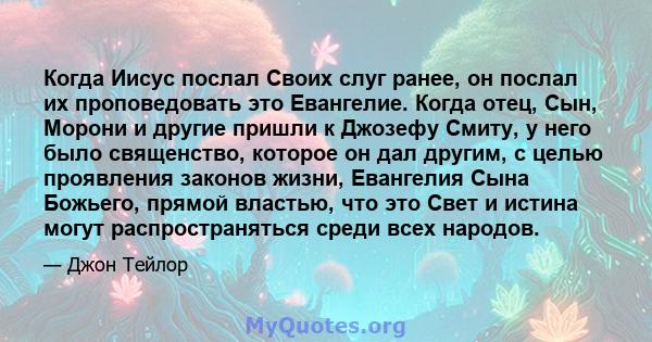 Когда Иисус послал Своих слуг ранее, он послал их проповедовать это Евангелие. Когда отец, Сын, Морони и другие пришли к Джозефу Смиту, у него было священство, которое он дал другим, с целью проявления законов жизни,