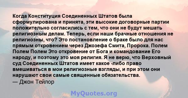 Когда Конституция Соединенных Штатов была сформулирована и принята, эти высокие договорные партии положительно согласились с тем, что они не будут мешать религиозным делам. Теперь, если наши брачные отношения не