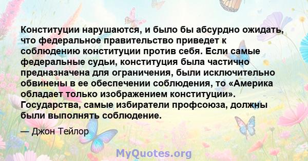 Конституции нарушаются, и было бы абсурдно ожидать, что федеральное правительство приведет к соблюдению конституции против себя. Если самые федеральные судьи, конституция была частично предназначена для ограничения,