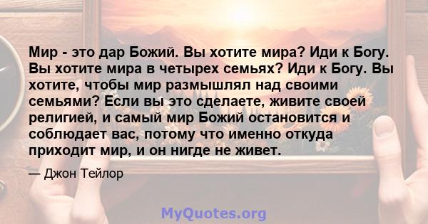 Мир - это дар Божий. Вы хотите мира? Иди к Богу. Вы хотите мира в четырех семьях? Иди к Богу. Вы хотите, чтобы мир размышлял над своими семьями? Если вы это сделаете, живите своей религией, и самый мир Божий остановится 