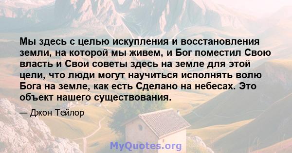 Мы здесь с целью искупления и восстановления земли, на которой мы живем, и Бог поместил Свою власть и Свои советы здесь на земле для этой цели, что люди могут научиться исполнять волю Бога на земле, как есть Сделано на