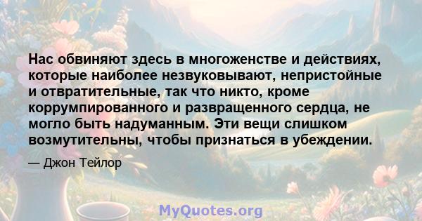 Нас обвиняют здесь в многоженстве и действиях, которые наиболее незвуковывают, непристойные и отвратительные, так что никто, кроме коррумпированного и развращенного сердца, не могло быть надуманным. Эти вещи слишком