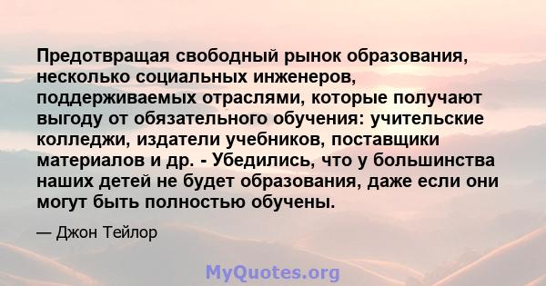 Предотвращая свободный рынок образования, несколько социальных инженеров, поддерживаемых отраслями, которые получают выгоду от обязательного обучения: учительские колледжи, издатели учебников, поставщики материалов и