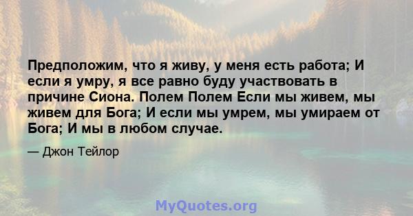 Предположим, что я живу, у меня есть работа; И если я умру, я все равно буду участвовать в причине Сиона. Полем Полем Если мы живем, мы живем для Бога; И если мы умрем, мы умираем от Бога; И мы в любом случае.