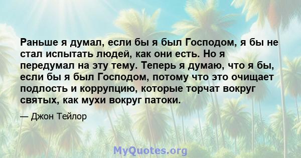 Раньше я думал, если бы я был Господом, я бы не стал испытать людей, как они есть. Но я передумал на эту тему. Теперь я думаю, что я бы, если бы я был Господом, потому что это очищает подлость и коррупцию, которые