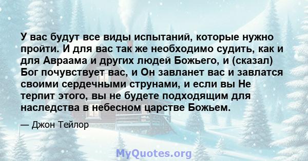 У вас будут все виды испытаний, которые нужно пройти. И для вас так же необходимо судить, как и для Авраама и других людей Божьего, и (сказал) Бог почувствует вас, и Он завланет вас и завлатся своими сердечными