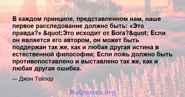 В каждом принципе, представленном нам, наше первое расследование должно быть: «Это правда?» "Это исходит от Бога?" Если он является его автором, он может быть поддержан так же, как и любая другая истина в