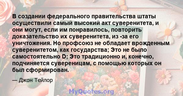 В создании федерального правительства штаты осуществили самый высокий акт суверенитета, и они могут, если им понравилось, повторить доказательство их суверенитета, из -за его уничтожения. Но профсоюз не обладает