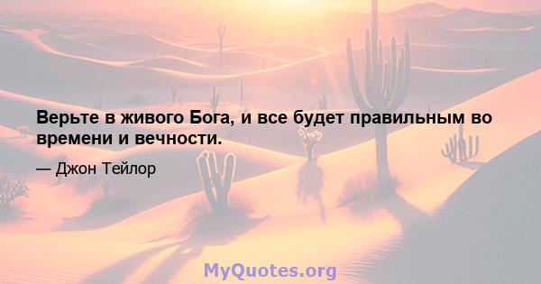 Верьте в живого Бога, и все будет правильным во времени и вечности.