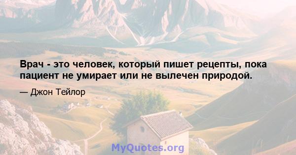 Врач - это человек, который пишет рецепты, пока пациент не умирает или не вылечен природой.