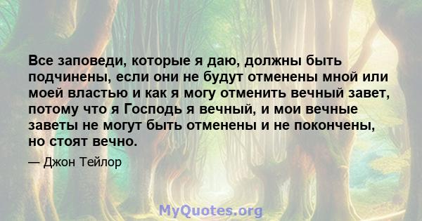 Все заповеди, которые я даю, должны быть подчинены, если они не будут отменены мной или моей властью и как я могу отменить вечный завет, потому что я Господь я вечный, и мои вечные заветы не могут быть отменены и не