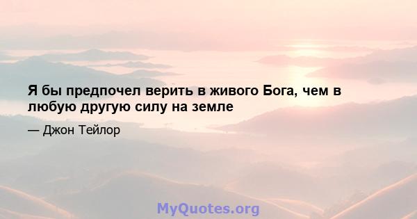 Я бы предпочел верить в живого Бога, чем в любую другую силу на земле