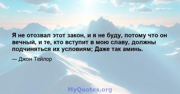 Я не отозвал этот закон, и я не буду, потому что он вечный, и те, кто вступит в мою славу, должны подчиняться их условиям; Даже так аминь.