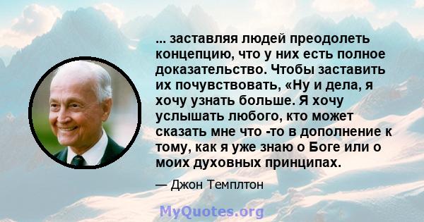 ... заставляя людей преодолеть концепцию, что у них есть полное доказательство. Чтобы заставить их почувствовать, «Ну и дела, я хочу узнать больше. Я хочу услышать любого, кто может сказать мне что -то в дополнение к