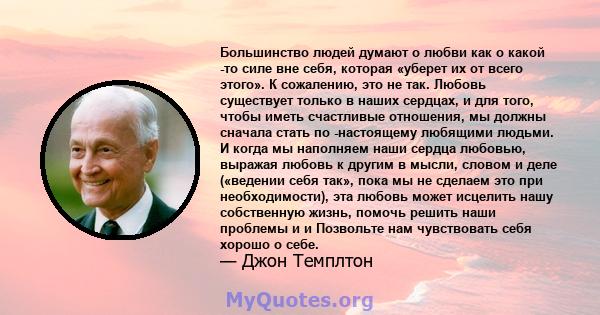 Большинство людей думают о любви как о какой -то силе вне себя, которая «уберет их от всего этого». К сожалению, это не так. Любовь существует только в наших сердцах, и для того, чтобы иметь счастливые отношения, мы