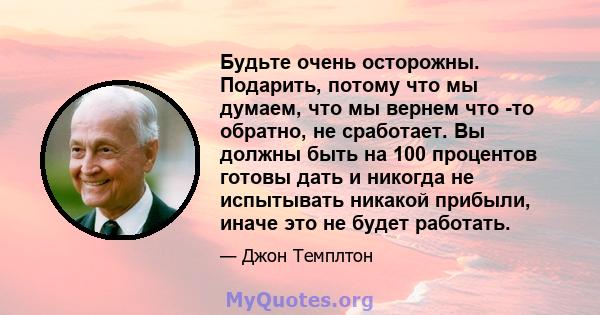 Будьте очень осторожны. Подарить, потому что мы думаем, что мы вернем что -то обратно, не сработает. Вы должны быть на 100 процентов готовы дать и никогда не испытывать никакой прибыли, иначе это не будет работать.