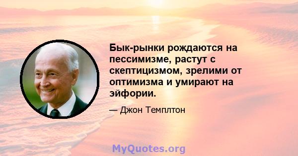 Бык-рынки рождаются на пессимизме, растут с скептицизмом, зрелими от оптимизма и умирают на эйфории.