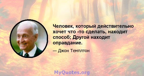 Человек, который действительно хочет что -то сделать, находит способ; Другой находит оправдание.