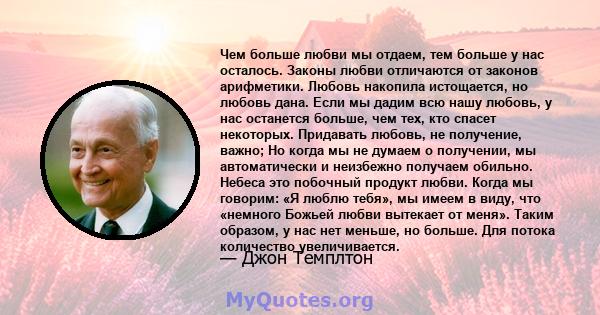 Чем больше любви мы отдаем, тем больше у нас осталось. Законы любви отличаются от законов арифметики. Любовь накопила истощается, но любовь дана. Если мы дадим всю нашу любовь, у нас останется больше, чем тех, кто