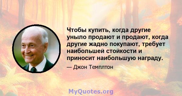 Чтобы купить, когда другие уныло продают и продают, когда другие жадно покупают, требует наибольшей стойкости и приносит наибольшую награду.