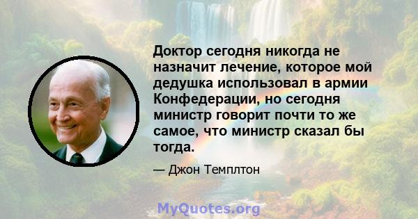 Доктор сегодня никогда не назначит лечение, которое мой дедушка использовал в армии Конфедерации, но сегодня министр говорит почти то же самое, что министр сказал бы тогда.