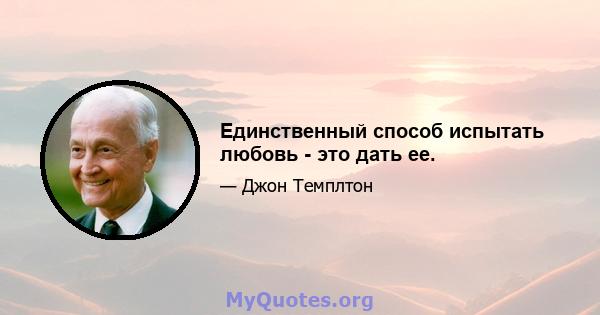 Единственный способ испытать любовь - это дать ее.