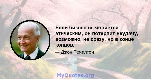 Если бизнес не является этическим, он потерпит неудачу, возможно, не сразу, но в конце концов.