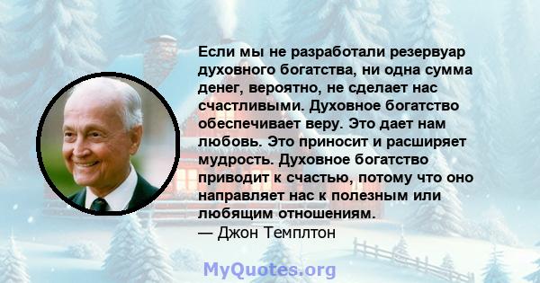 Если мы не разработали резервуар духовного богатства, ни одна сумма денег, вероятно, не сделает нас счастливыми. Духовное богатство обеспечивает веру. Это дает нам любовь. Это приносит и расширяет мудрость. Духовное