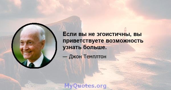 Если вы не эгоистичны, вы приветствуете возможность узнать больше.