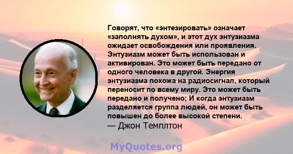 Говорят, что «энтезировать» означает «заполнять духом», и этот дух энтузиазма ожидает освобождения или проявления. Энтузиазм может быть использован и активирован. Это может быть передано от одного человека в другой.