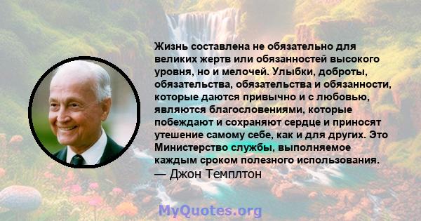 Жизнь составлена ​​не обязательно для великих жертв или обязанностей высокого уровня, но и мелочей. Улыбки, доброты, обязательства, обязательства и обязанности, которые даются привычно и с любовью, являются