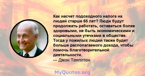 Как насчет подоходного налога на людей старше 65 лет? Люди будут продолжать работать, оставаться более здоровыми, не быть экономическими и социальными утечками в обществе. Тогда у пожилых людей также будет больше