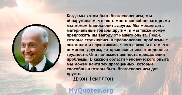 Когда мы хотим быть благословением, мы обнаруживаем, что есть много способов, которыми мы можем благословить других. Мы можем дать материальные товары другим, и мы также можем предложить им выгоду от нашего опыта. Люди, 