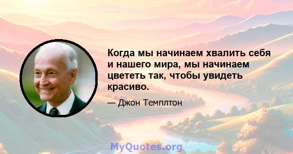 Когда мы начинаем хвалить себя и нашего мира, мы начинаем цвететь так, чтобы увидеть красиво.