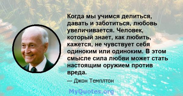 Когда мы учимся делиться, давать и заботиться, любовь увеличивается. Человек, который знает, как любить, кажется, не чувствует себя одиноким или одиноким. В этом смысле сила любви может стать настоящим оружием против