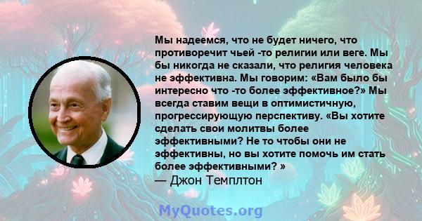 Мы надеемся, что не будет ничего, что противоречит чьей -то религии или веге. Мы бы никогда не сказали, что религия человека не эффективна. Мы говорим: «Вам было бы интересно что -то более эффективное?» Мы всегда ставим 