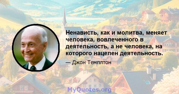 Ненависть, как и молитва, меняет человека, вовлеченного в деятельность, а не человека, на которого нацелен деятельность.