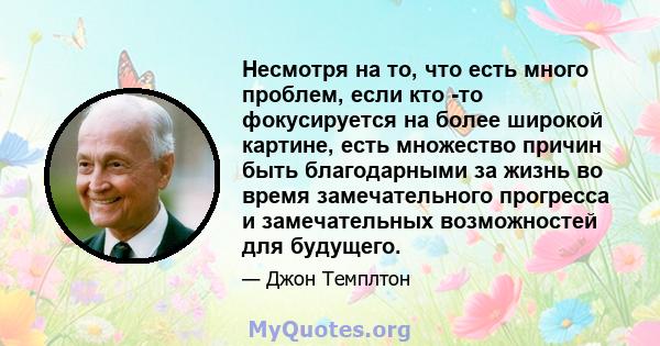 Несмотря на то, что есть много проблем, если кто -то фокусируется на более широкой картине, есть множество причин быть благодарными за жизнь во время замечательного прогресса и замечательных возможностей для будущего.