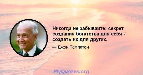 Никогда не забывайте: секрет создания богатства для себя - создать их для других.