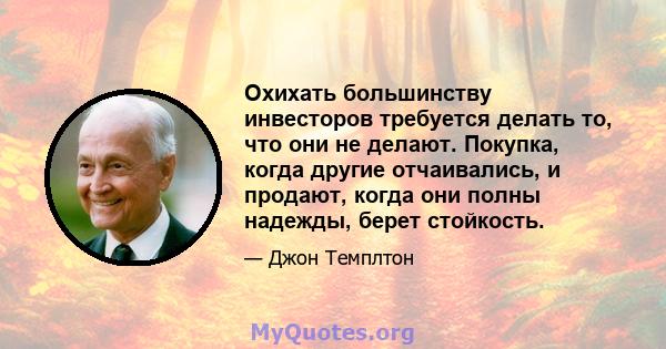 Охихать большинству инвесторов требуется делать то, что они не делают. Покупка, когда другие отчаивались, и продают, когда они полны надежды, берет стойкость.