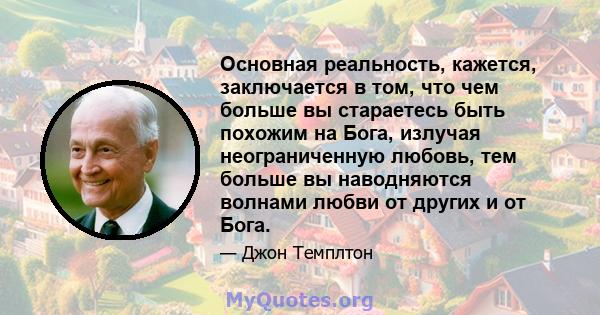 Основная реальность, кажется, заключается в том, что чем больше вы стараетесь быть похожим на Бога, излучая неограниченную любовь, тем больше вы наводняются волнами любви от других и от Бога.