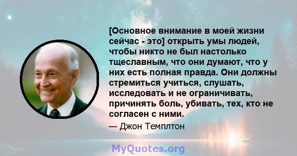 [Основное внимание в моей жизни сейчас - это] открыть умы людей, чтобы никто не был настолько тщеславным, что они думают, что у них есть полная правда. Они должны стремиться учиться, слушать, исследовать и не