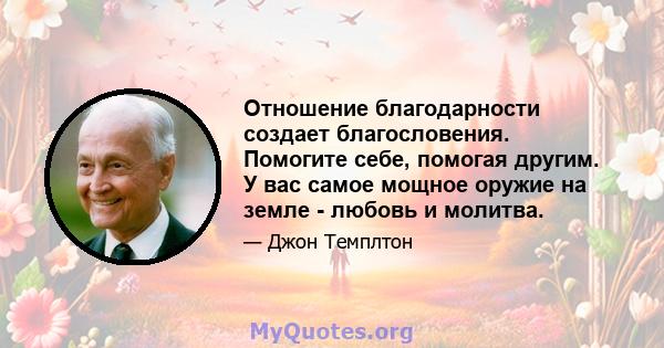 Отношение благодарности создает благословения. Помогите себе, помогая другим. У вас самое мощное оружие на земле - любовь и молитва.