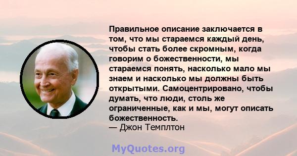 Правильное описание заключается в том, что мы стараемся каждый день, чтобы стать более скромным, когда говорим о божественности, мы стараемся понять, насколько мало мы знаем и насколько мы должны быть открытыми.